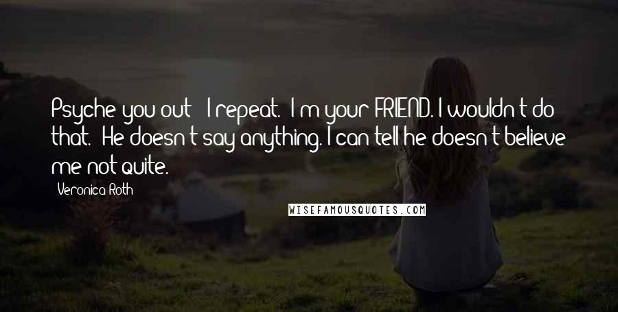 Veronica Roth Quotes: Psyche you out?" I repeat. "I'm your FRIEND. I wouldn't do that." He doesn't say anything. I can tell he doesn't believe me-not quite.