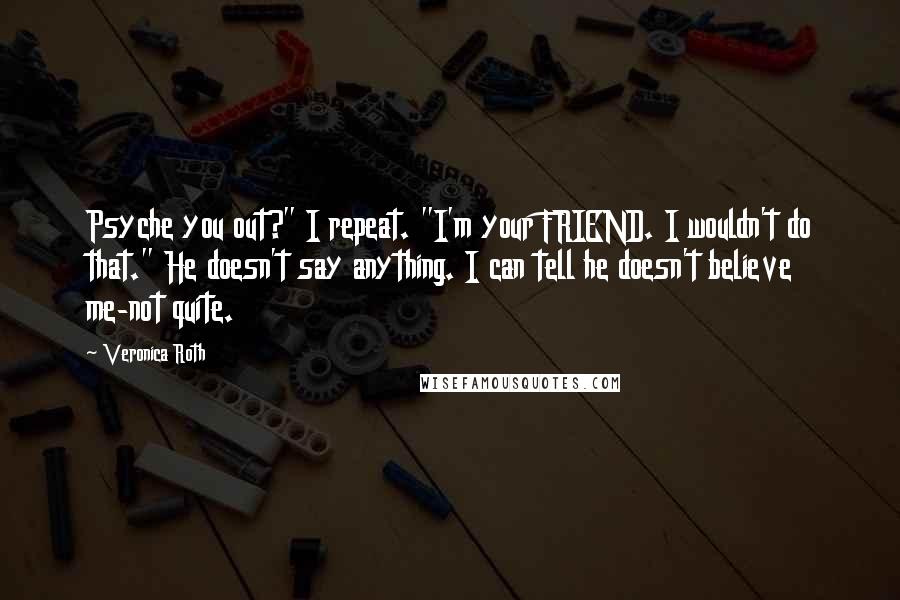Veronica Roth Quotes: Psyche you out?" I repeat. "I'm your FRIEND. I wouldn't do that." He doesn't say anything. I can tell he doesn't believe me-not quite.