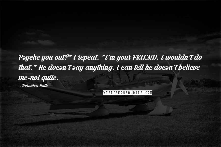 Veronica Roth Quotes: Psyche you out?" I repeat. "I'm your FRIEND. I wouldn't do that." He doesn't say anything. I can tell he doesn't believe me-not quite.