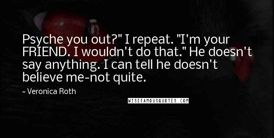 Veronica Roth Quotes: Psyche you out?" I repeat. "I'm your FRIEND. I wouldn't do that." He doesn't say anything. I can tell he doesn't believe me-not quite.