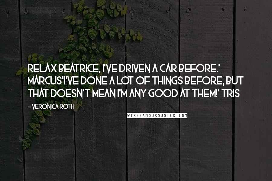 Veronica Roth Quotes: Relax Beatrice, I've driven a car before.' MARCUS'I've done a lot of things before, but that doesn't mean I'm any good at them!' TRIS