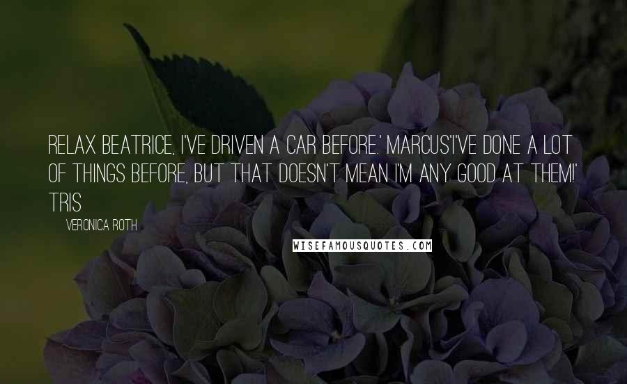 Veronica Roth Quotes: Relax Beatrice, I've driven a car before.' MARCUS'I've done a lot of things before, but that doesn't mean I'm any good at them!' TRIS