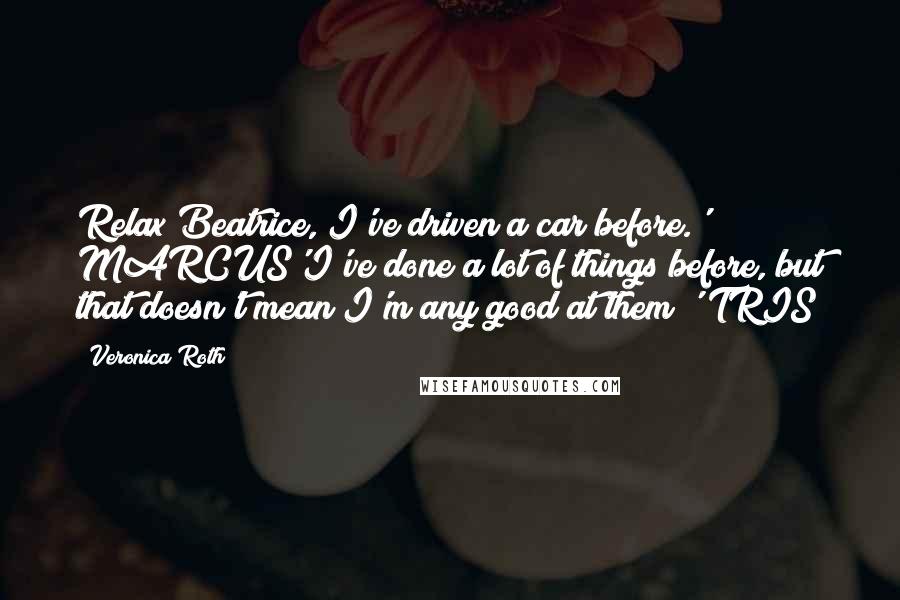 Veronica Roth Quotes: Relax Beatrice, I've driven a car before.' MARCUS'I've done a lot of things before, but that doesn't mean I'm any good at them!' TRIS