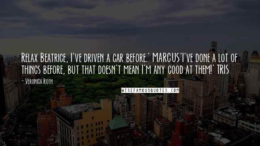 Veronica Roth Quotes: Relax Beatrice, I've driven a car before.' MARCUS'I've done a lot of things before, but that doesn't mean I'm any good at them!' TRIS