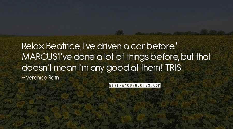 Veronica Roth Quotes: Relax Beatrice, I've driven a car before.' MARCUS'I've done a lot of things before, but that doesn't mean I'm any good at them!' TRIS