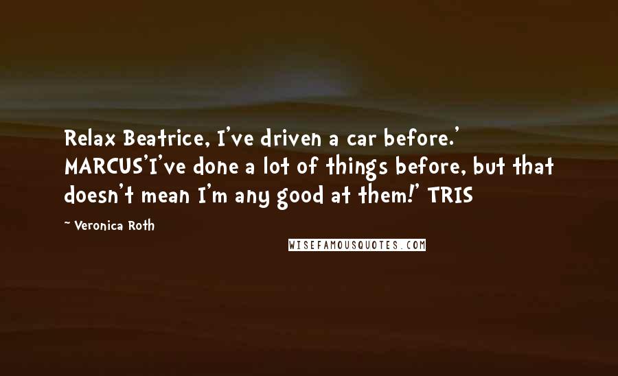 Veronica Roth Quotes: Relax Beatrice, I've driven a car before.' MARCUS'I've done a lot of things before, but that doesn't mean I'm any good at them!' TRIS