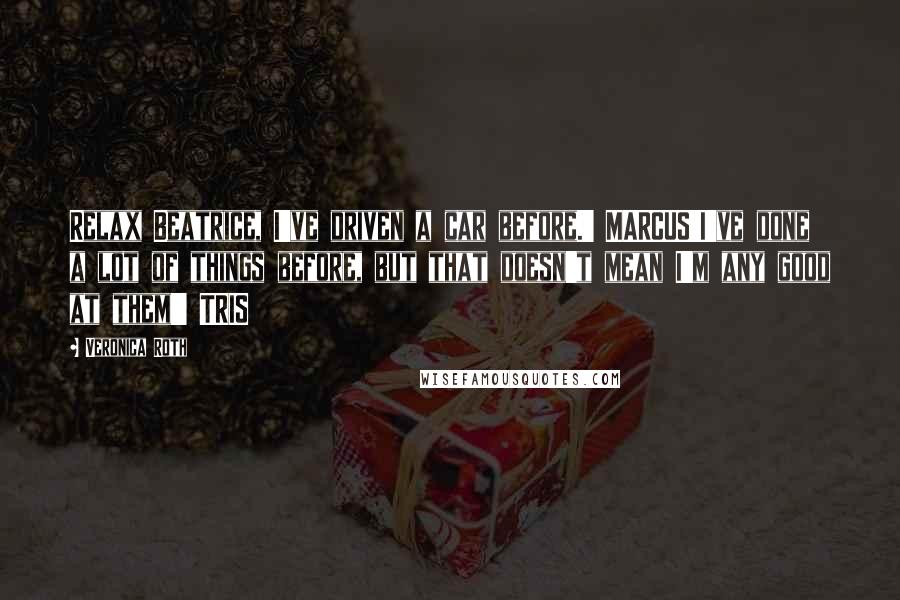 Veronica Roth Quotes: Relax Beatrice, I've driven a car before.' MARCUS'I've done a lot of things before, but that doesn't mean I'm any good at them!' TRIS