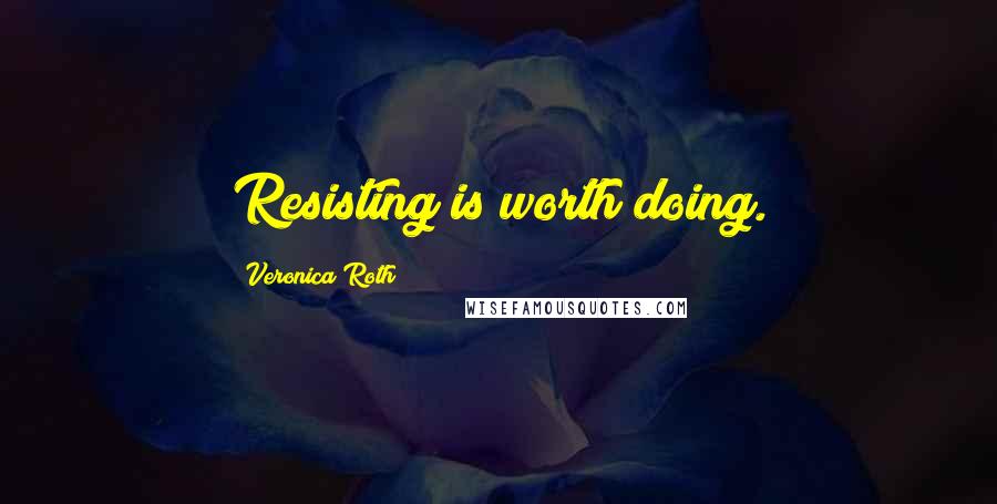 Veronica Roth Quotes: Resisting is worth doing.