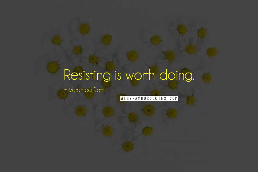 Veronica Roth Quotes: Resisting is worth doing.