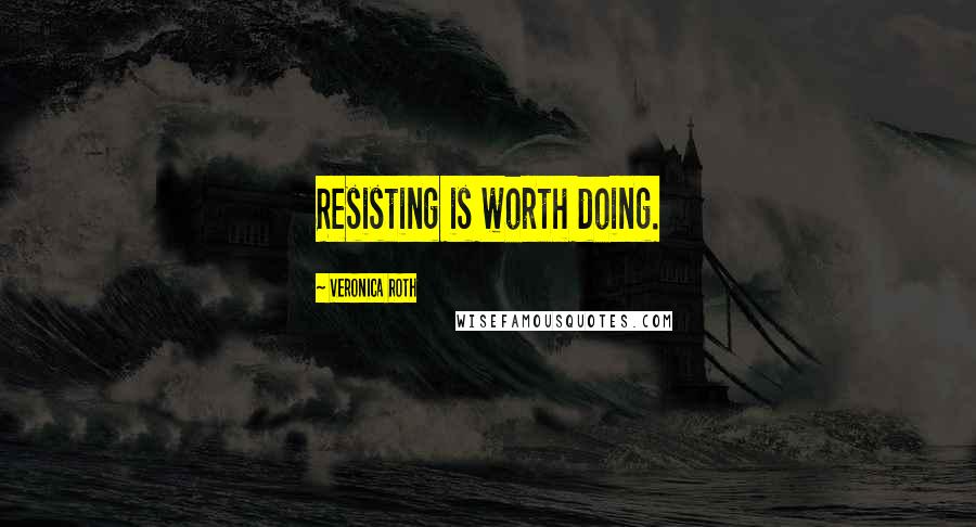 Veronica Roth Quotes: Resisting is worth doing.