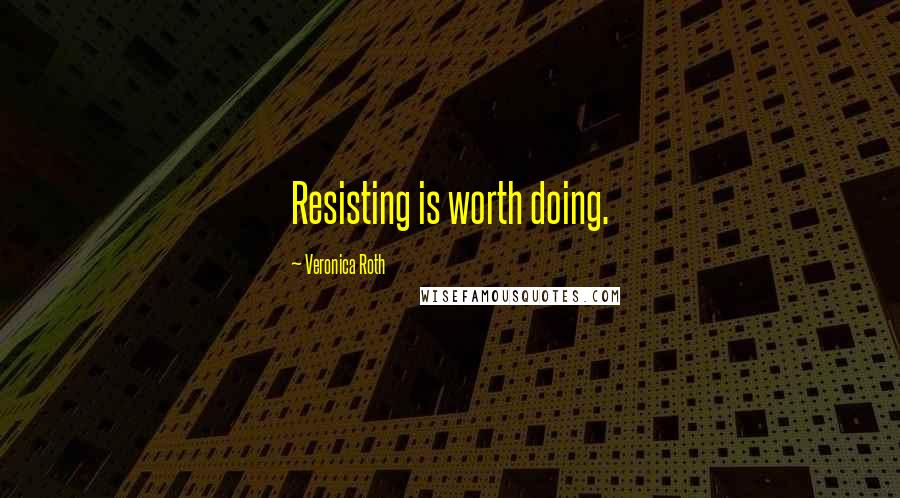 Veronica Roth Quotes: Resisting is worth doing.