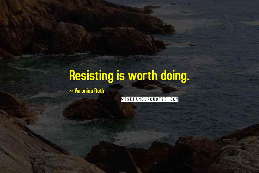 Veronica Roth Quotes: Resisting is worth doing.