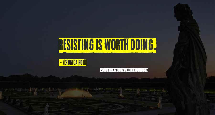 Veronica Roth Quotes: Resisting is worth doing.