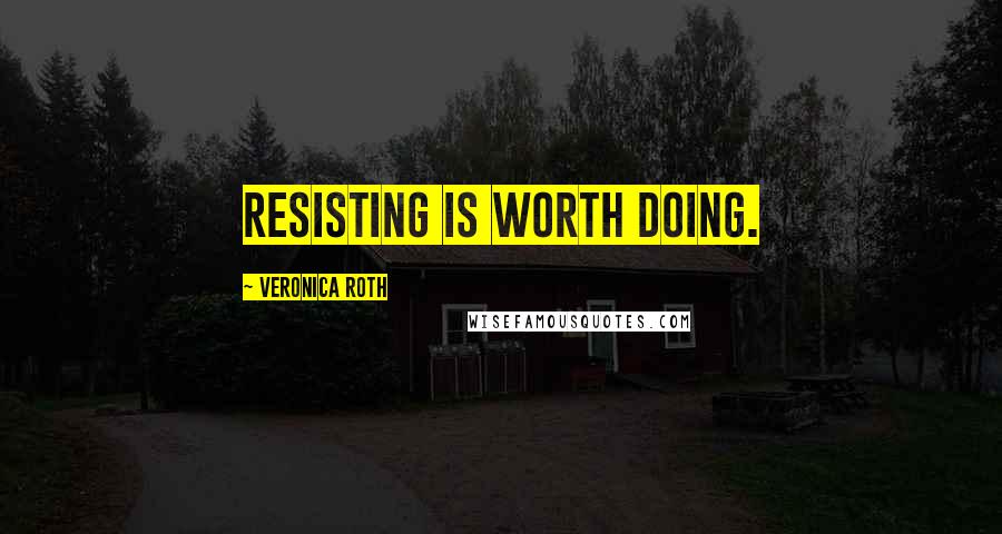 Veronica Roth Quotes: Resisting is worth doing.