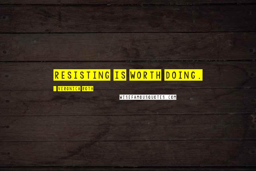 Veronica Roth Quotes: Resisting is worth doing.