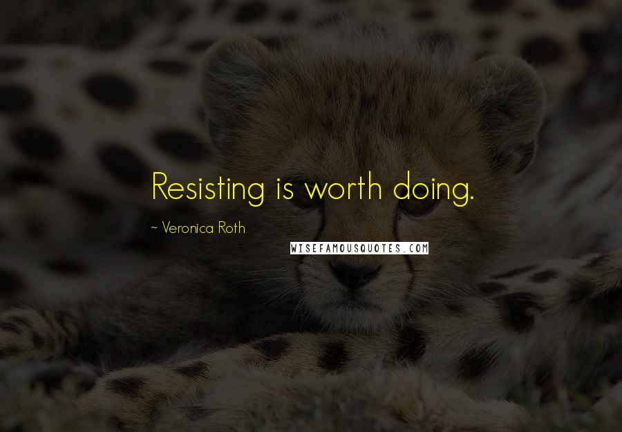 Veronica Roth Quotes: Resisting is worth doing.