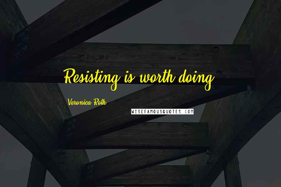 Veronica Roth Quotes: Resisting is worth doing.