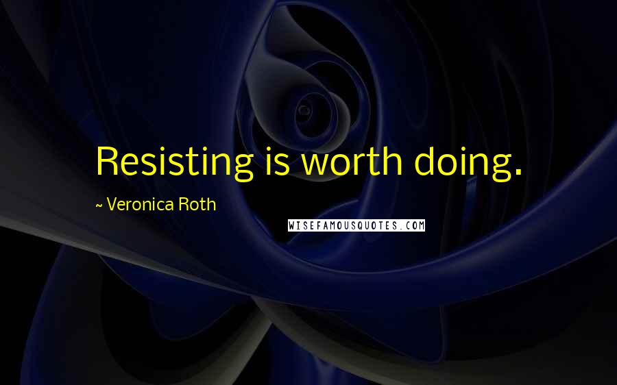 Veronica Roth Quotes: Resisting is worth doing.