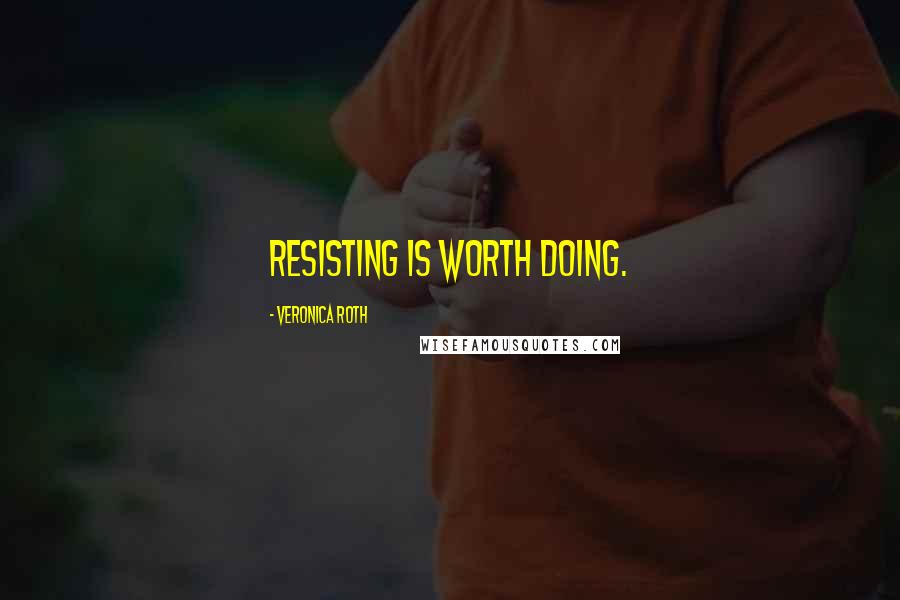 Veronica Roth Quotes: Resisting is worth doing.
