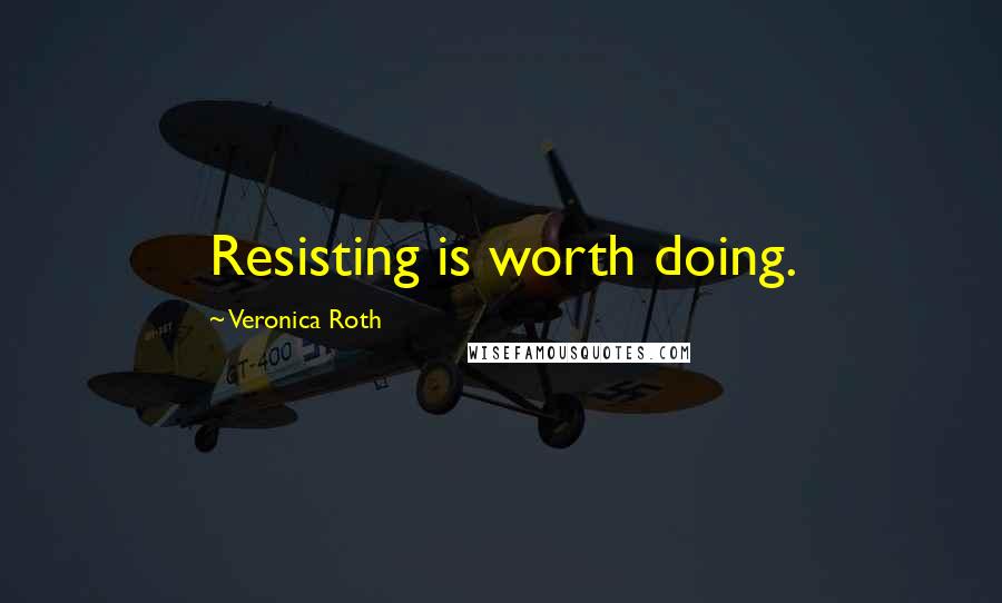 Veronica Roth Quotes: Resisting is worth doing.