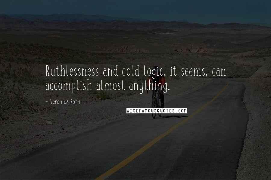 Veronica Roth Quotes: Ruthlessness and cold logic, it seems, can accomplish almost anything.