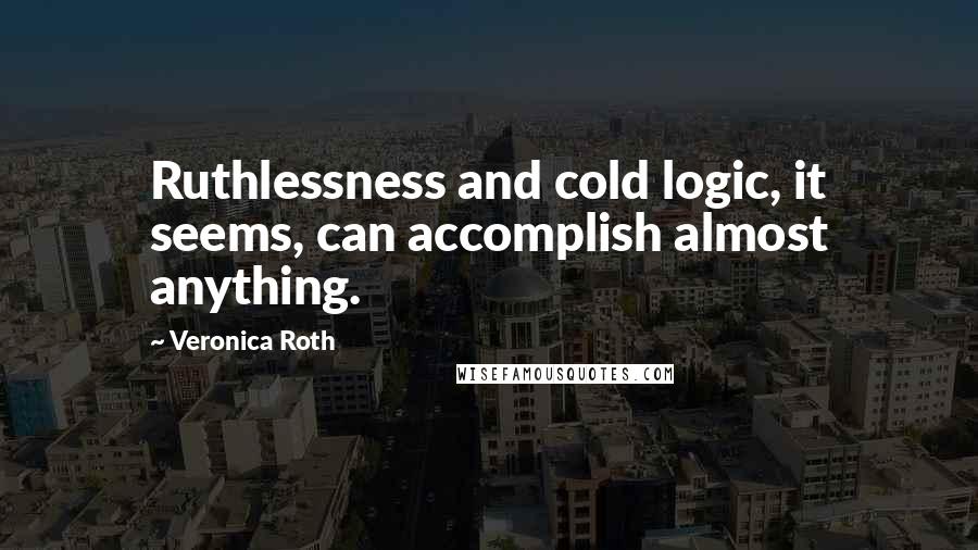 Veronica Roth Quotes: Ruthlessness and cold logic, it seems, can accomplish almost anything.