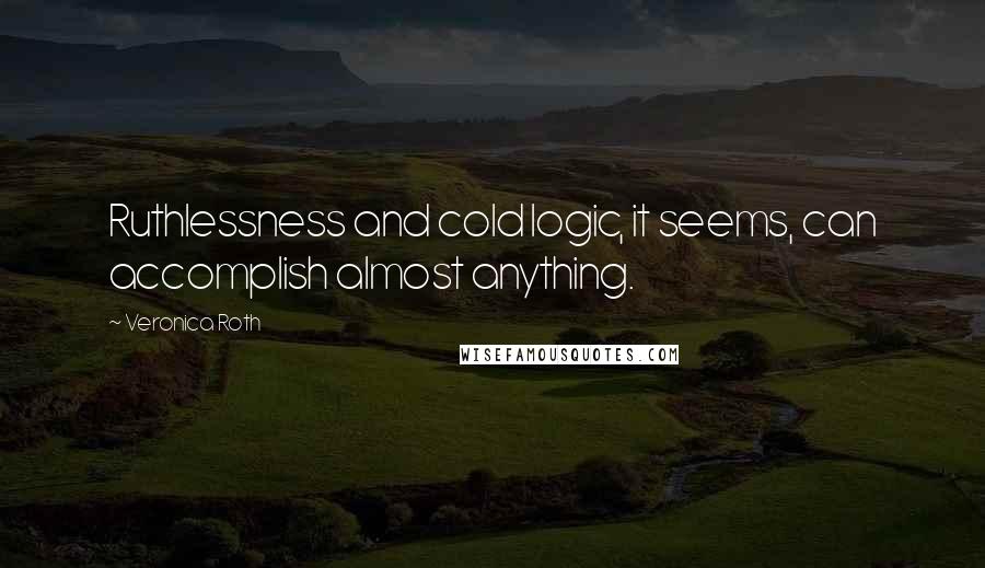 Veronica Roth Quotes: Ruthlessness and cold logic, it seems, can accomplish almost anything.