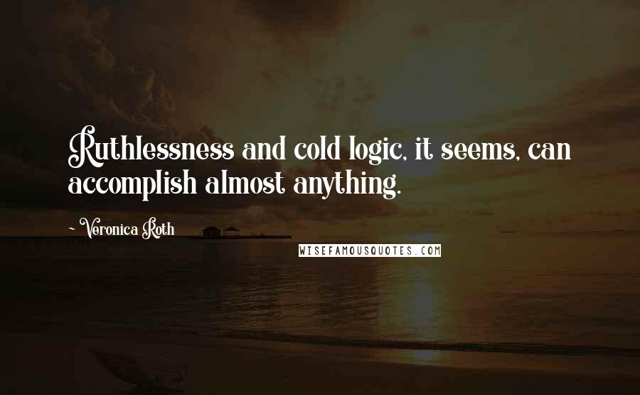 Veronica Roth Quotes: Ruthlessness and cold logic, it seems, can accomplish almost anything.