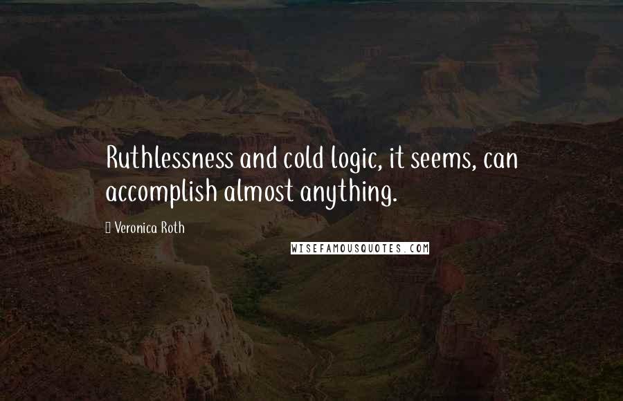 Veronica Roth Quotes: Ruthlessness and cold logic, it seems, can accomplish almost anything.