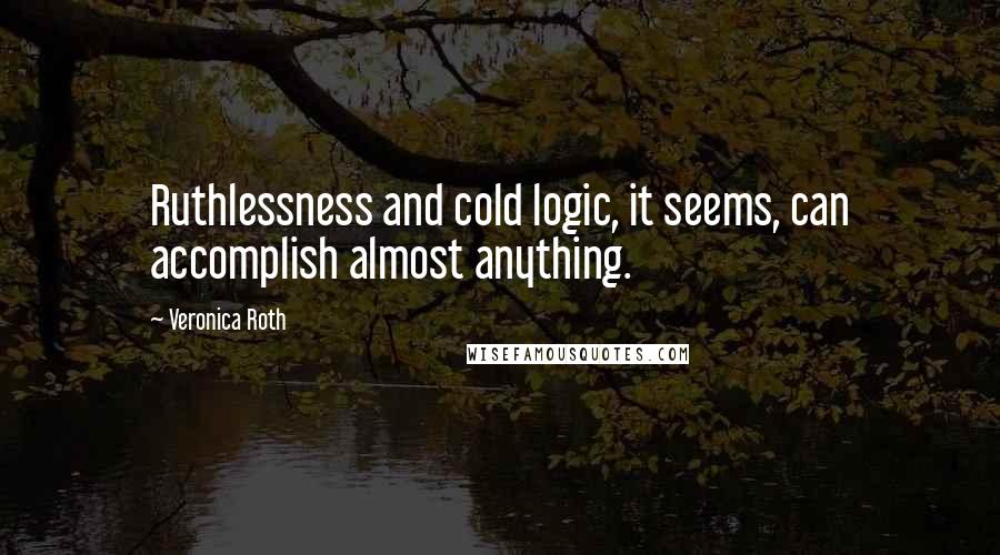 Veronica Roth Quotes: Ruthlessness and cold logic, it seems, can accomplish almost anything.