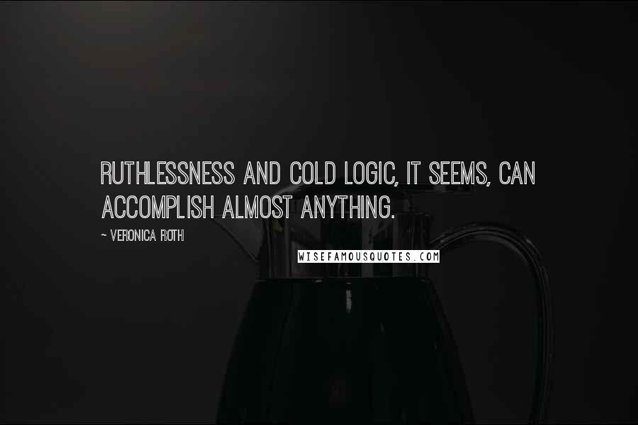 Veronica Roth Quotes: Ruthlessness and cold logic, it seems, can accomplish almost anything.