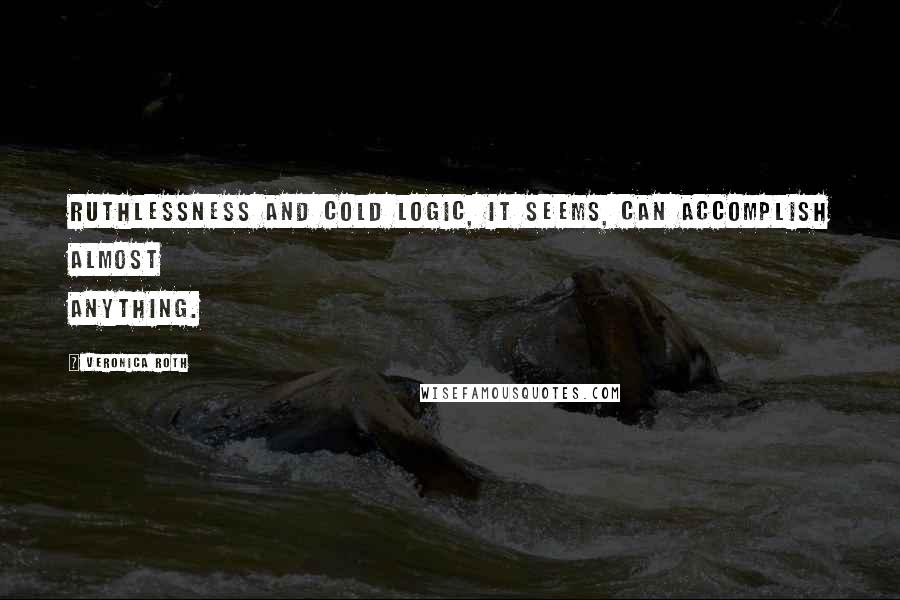 Veronica Roth Quotes: Ruthlessness and cold logic, it seems, can accomplish almost anything.