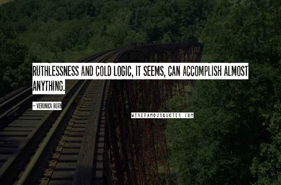 Veronica Roth Quotes: Ruthlessness and cold logic, it seems, can accomplish almost anything.