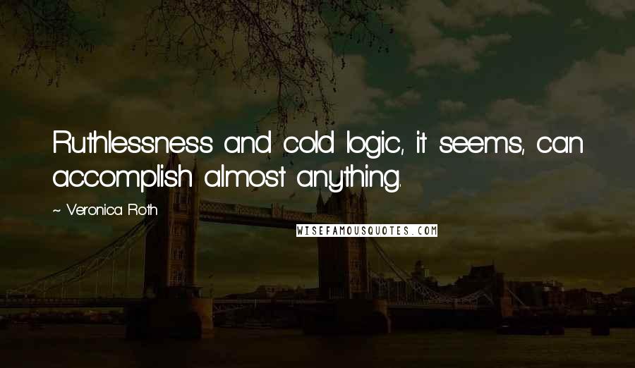 Veronica Roth Quotes: Ruthlessness and cold logic, it seems, can accomplish almost anything.