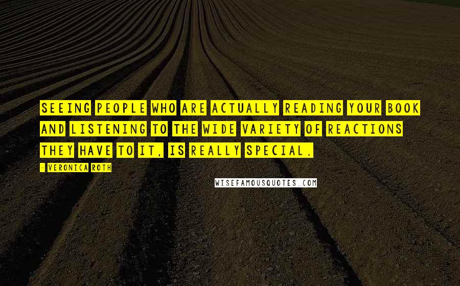 Veronica Roth Quotes: Seeing people who are actually reading your book and listening to the wide variety of reactions they have to it, is really special.