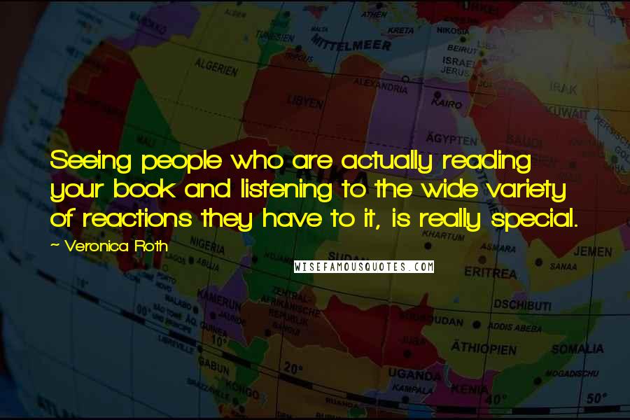 Veronica Roth Quotes: Seeing people who are actually reading your book and listening to the wide variety of reactions they have to it, is really special.