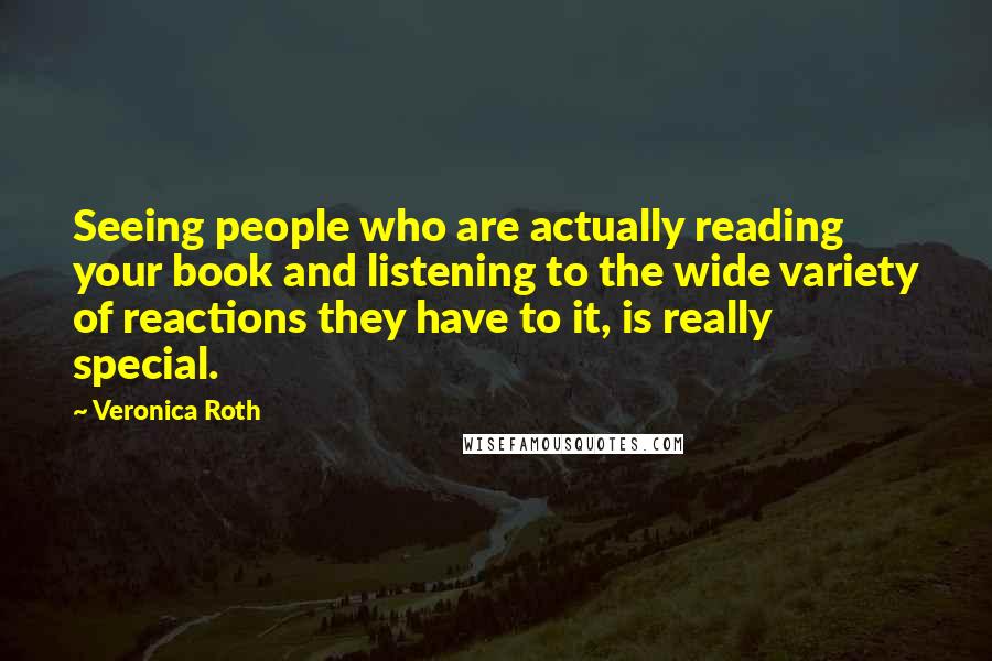 Veronica Roth Quotes: Seeing people who are actually reading your book and listening to the wide variety of reactions they have to it, is really special.