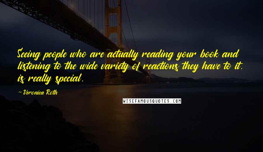 Veronica Roth Quotes: Seeing people who are actually reading your book and listening to the wide variety of reactions they have to it, is really special.