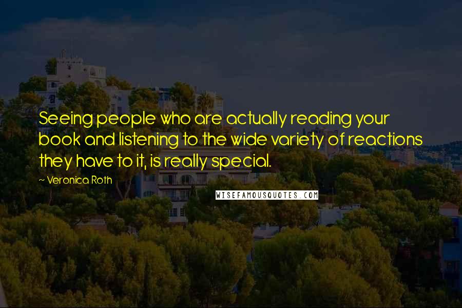 Veronica Roth Quotes: Seeing people who are actually reading your book and listening to the wide variety of reactions they have to it, is really special.