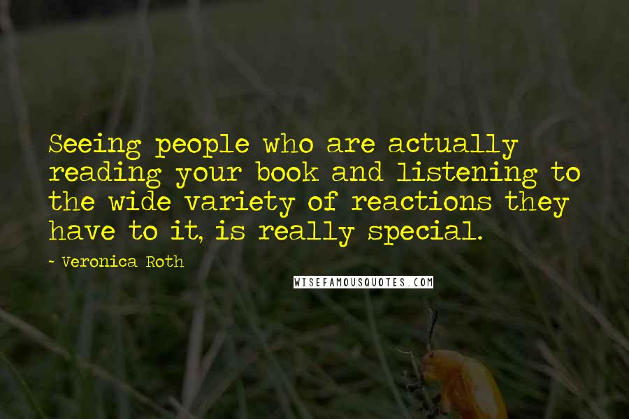 Veronica Roth Quotes: Seeing people who are actually reading your book and listening to the wide variety of reactions they have to it, is really special.