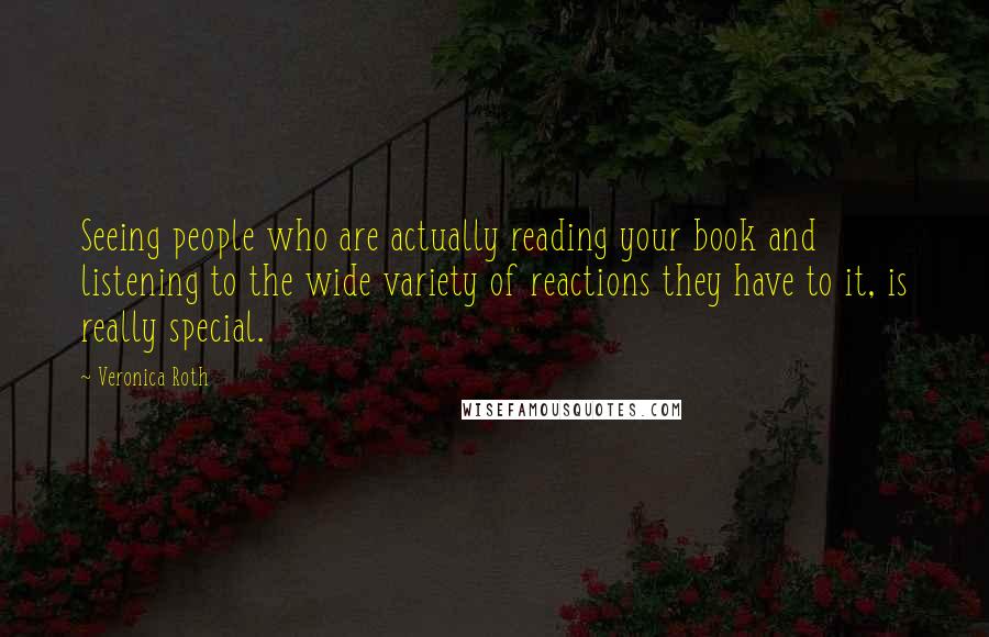 Veronica Roth Quotes: Seeing people who are actually reading your book and listening to the wide variety of reactions they have to it, is really special.