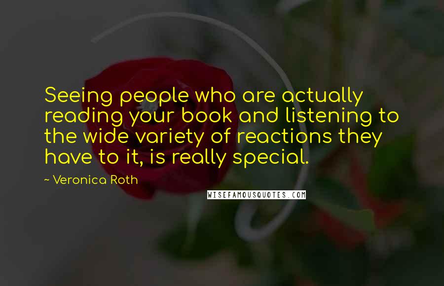 Veronica Roth Quotes: Seeing people who are actually reading your book and listening to the wide variety of reactions they have to it, is really special.