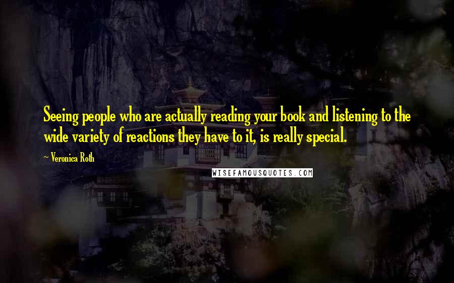 Veronica Roth Quotes: Seeing people who are actually reading your book and listening to the wide variety of reactions they have to it, is really special.