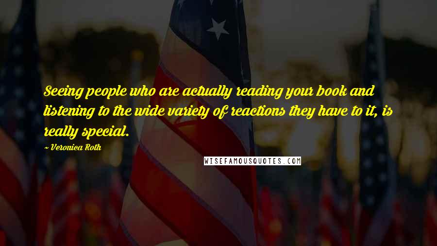 Veronica Roth Quotes: Seeing people who are actually reading your book and listening to the wide variety of reactions they have to it, is really special.