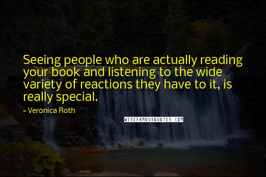 Veronica Roth Quotes: Seeing people who are actually reading your book and listening to the wide variety of reactions they have to it, is really special.