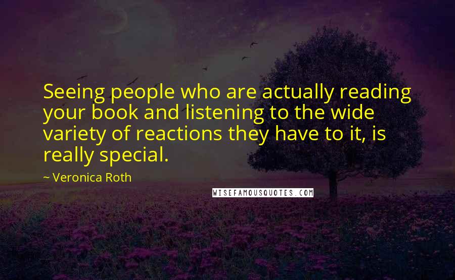 Veronica Roth Quotes: Seeing people who are actually reading your book and listening to the wide variety of reactions they have to it, is really special.