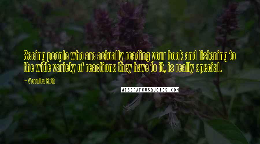 Veronica Roth Quotes: Seeing people who are actually reading your book and listening to the wide variety of reactions they have to it, is really special.