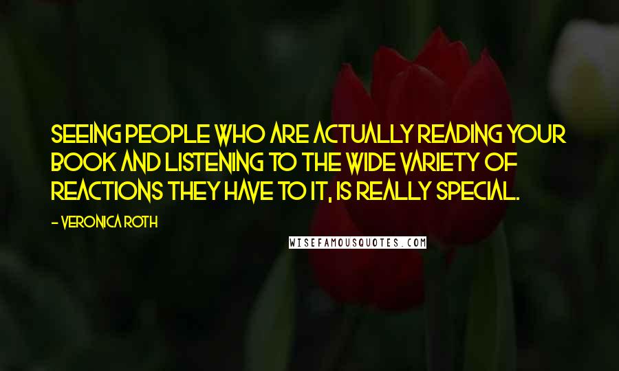 Veronica Roth Quotes: Seeing people who are actually reading your book and listening to the wide variety of reactions they have to it, is really special.