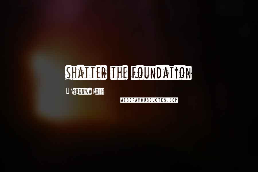 Veronica Roth Quotes: shatter the foundation