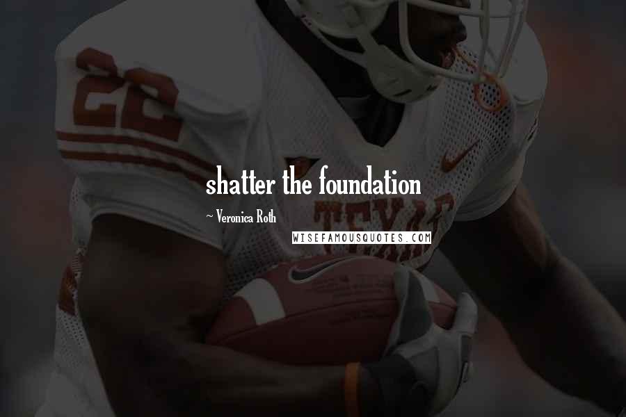Veronica Roth Quotes: shatter the foundation